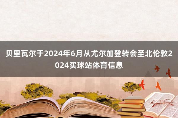 贝里瓦尔于2024年6月从尤尔加登转会至北伦敦2024买球站体育信息