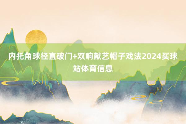内托角球径直破门+双响献艺帽子戏法2024买球站体育信息