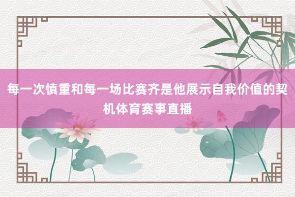 每一次慎重和每一场比赛齐是他展示自我价值的契机体育赛事直播