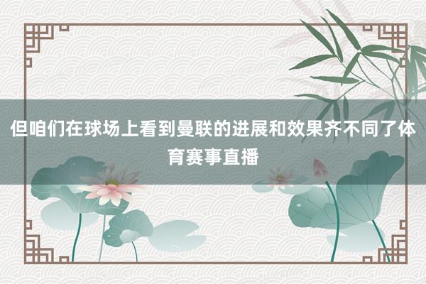但咱们在球场上看到曼联的进展和效果齐不同了体育赛事直播