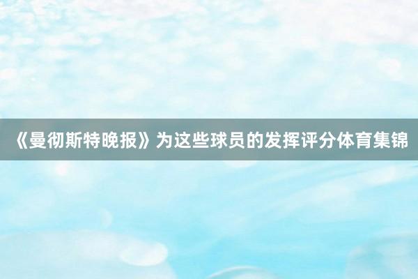 《曼彻斯特晚报》为这些球员的发挥评分体育集锦