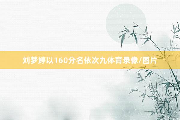 刘梦婷以160分名依次九体育录像/图片