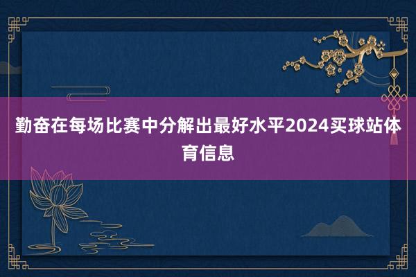 勤奋在每场比赛中分解出最好水平2024买球站体育信息