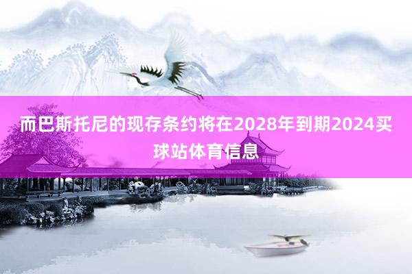 而巴斯托尼的现存条约将在2028年到期2024买球站体育信息