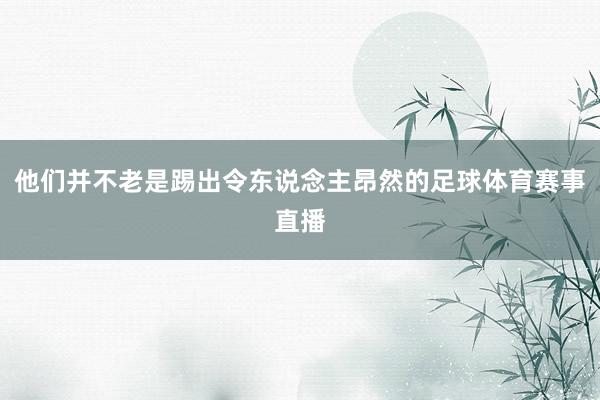 他们并不老是踢出令东说念主昂然的足球体育赛事直播