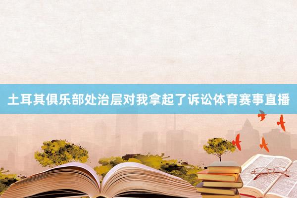 土耳其俱乐部处治层对我拿起了诉讼体育赛事直播