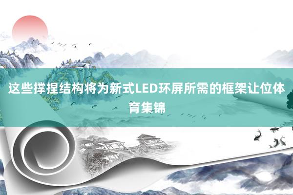 这些撑捏结构将为新式LED环屏所需的框架让位体育集锦