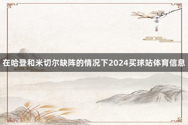 在哈登和米切尔缺阵的情况下2024买球站体育信息