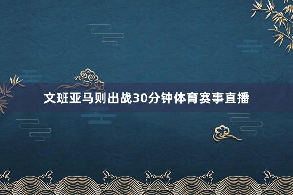 文班亚马则出战30分钟体育赛事直播