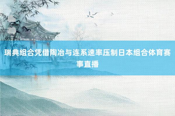 瑞典组合凭借陶冶与连系速率压制日本组合体育赛事直播