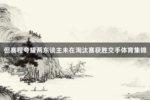 但赛程夸耀两东谈主未在淘汰赛获胜交手体育集锦