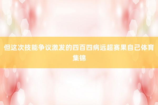 但这次技能争议激发的四百四病远超赛果自己体育集锦