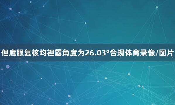 但鹰眼复核均袒露角度为26.03°合规体育录像/图片