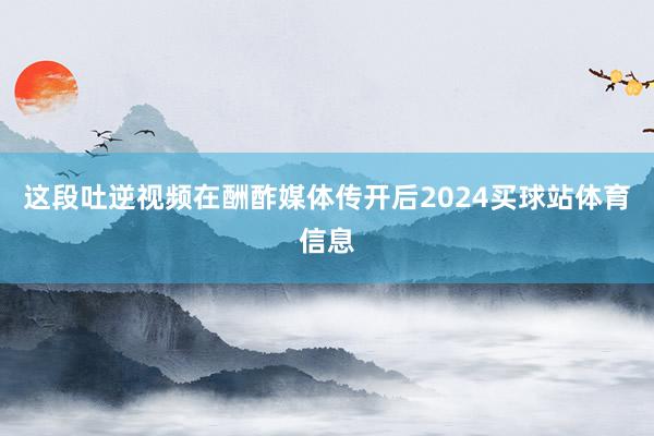 这段吐逆视频在酬酢媒体传开后2024买球站体育信息