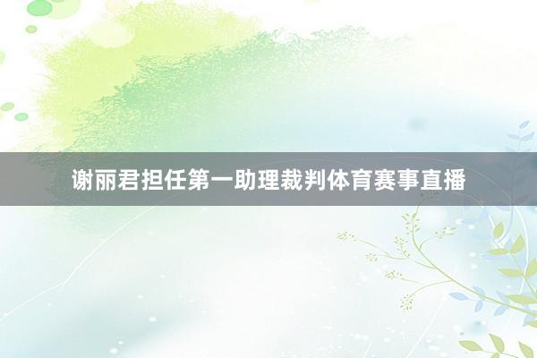 谢丽君担任第一助理裁判体育赛事直播