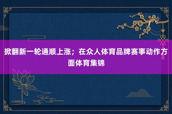 掀翻新一轮通顺上涨；在众人体育品牌赛事动作方面体育集锦