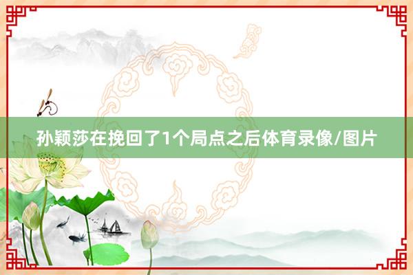 孙颖莎在挽回了1个局点之后体育录像/图片