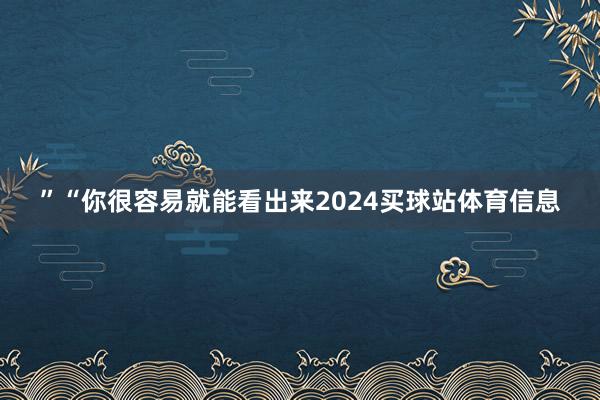 ”“你很容易就能看出来2024买球站体育信息