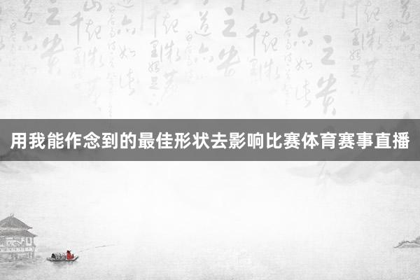 用我能作念到的最佳形状去影响比赛体育赛事直播