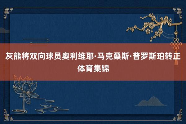 灰熊将双向球员奥利维耶·马克桑斯·普罗斯珀转正体育集锦
