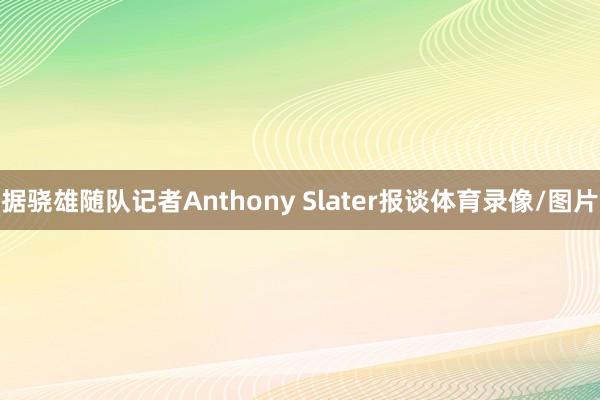 据骁雄随队记者Anthony Slater报谈体育录像/图片
