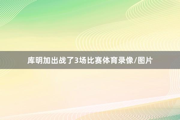 库明加出战了3场比赛体育录像/图片