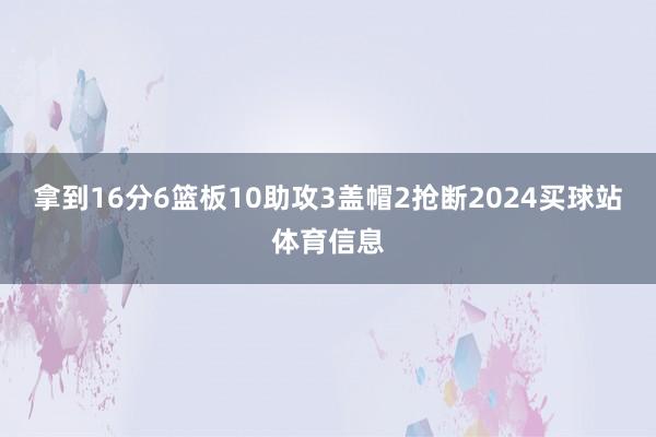 拿到16分6篮板10助攻3盖帽2抢断2024买球站体育信息