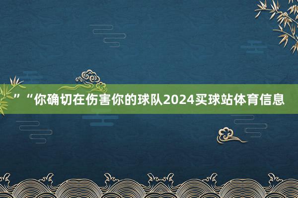 ”“你确切在伤害你的球队2024买球站体育信息