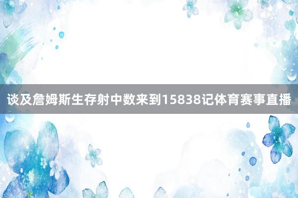 谈及詹姆斯生存射中数来到15838记体育赛事直播