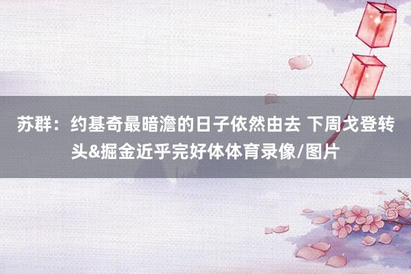 苏群：约基奇最暗澹的日子依然由去 下周戈登转头&掘金近乎完好体体育录像/图片