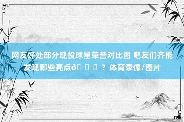 网友好处部分现役球星荣誉对比图 吧友们齐能发现哪些亮点😂？体育录像/图片