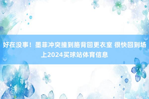 好在没事！墨菲冲突撞到胳背回更衣室 很快回到场上2024买球站体育信息