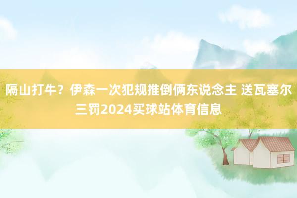 隔山打牛？伊森一次犯规推倒俩东说念主 送瓦塞尔三罚2024买球站体育信息