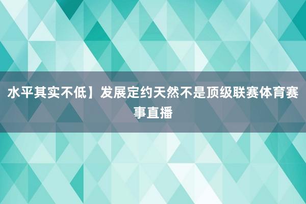 水平其实不低】发展定约天然不是顶级联赛体育赛事直播