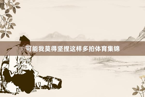可能我莫得坚捏这样多拍体育集锦