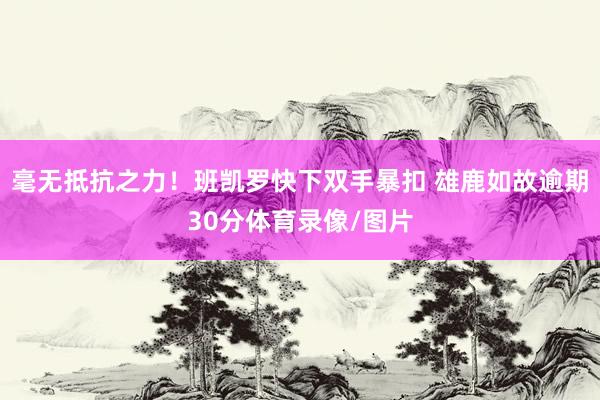 毫无抵抗之力！班凯罗快下双手暴扣 雄鹿如故逾期30分体育录像/图片
