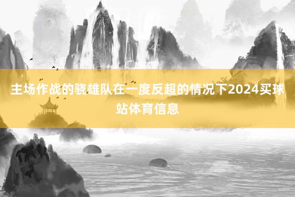 主场作战的骁雄队在一度反超的情况下2024买球站体育信息