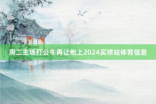 周二主场打公牛再让他上2024买球站体育信息