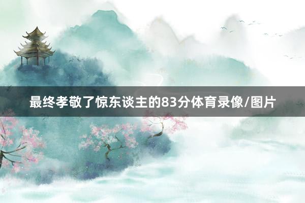 最终孝敬了惊东谈主的83分体育录像/图片