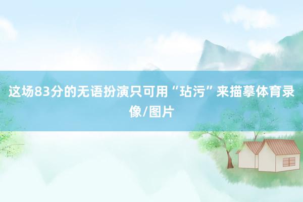 这场83分的无语扮演只可用“玷污”来描摹体育录像/图片