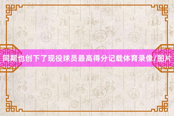 同期也创下了现役球员最高得分记载体育录像/图片