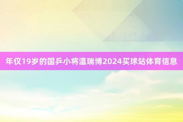 年仅19岁的国乒小将温瑞博2024买球站体育信息