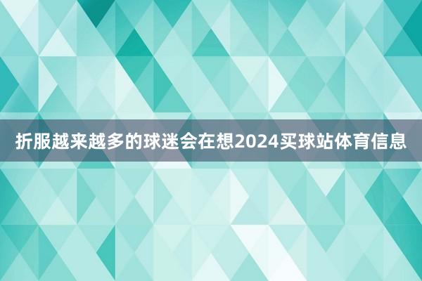 折服越来越多的球迷会在想2024买球站体育信息