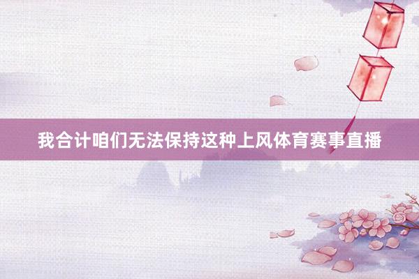 我合计咱们无法保持这种上风体育赛事直播