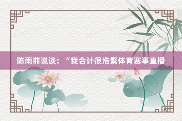 陈雨菲说谈：“我合计很浩繁体育赛事直播