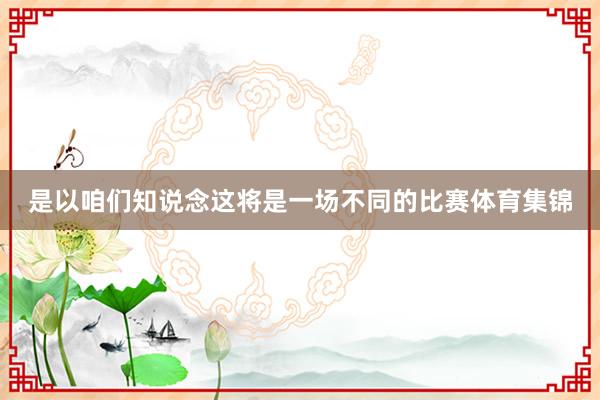 是以咱们知说念这将是一场不同的比赛体育集锦