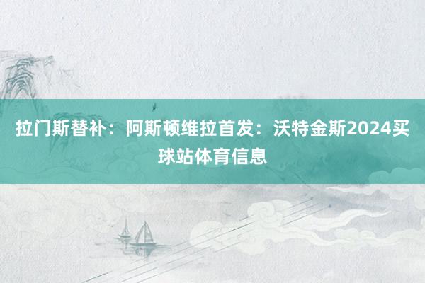 拉门斯替补：阿斯顿维拉首发：沃特金斯2024买球站体育信息