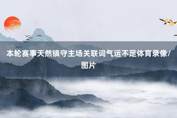 本轮赛事天然镇守主场关联词气运不足体育录像/图片