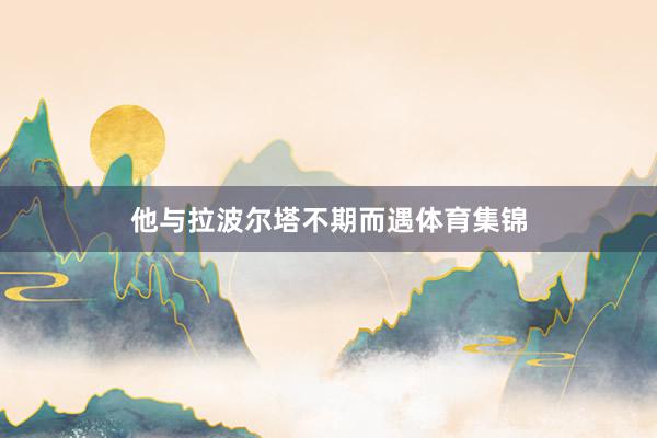 他与拉波尔塔不期而遇体育集锦