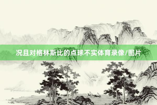 况且对格林斯比的点球不实体育录像/图片